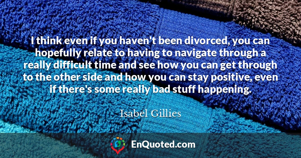 I think even if you haven't been divorced, you can hopefully relate to having to navigate through a really difficult time and see how you can get through to the other side and how you can stay positive, even if there's some really bad stuff happening.