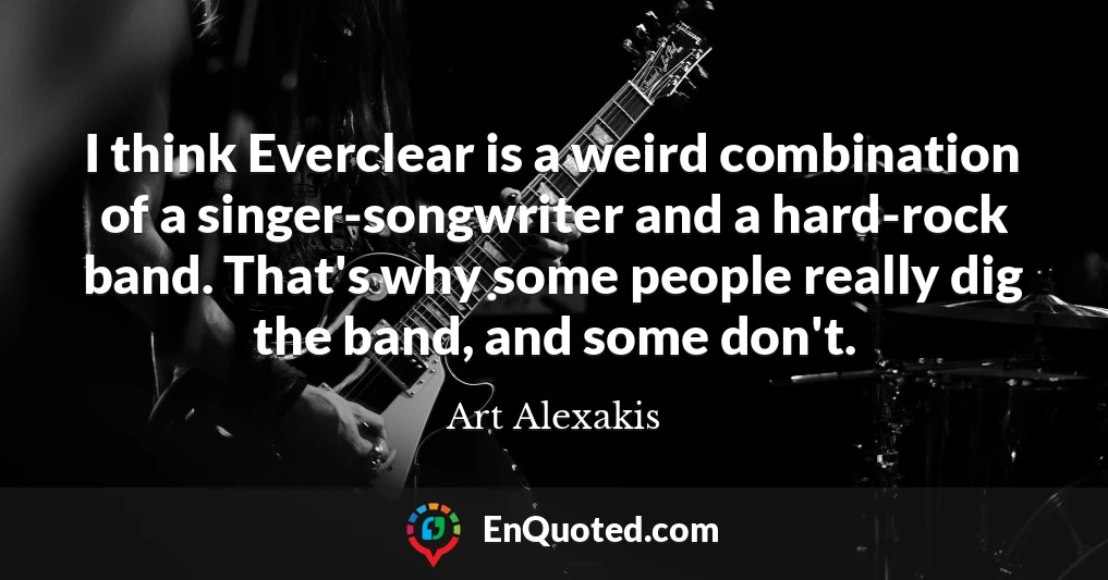 I think Everclear is a weird combination of a singer-songwriter and a hard-rock band. That's why some people really dig the band, and some don't.
