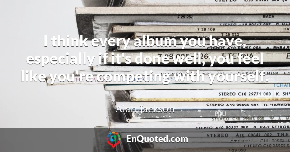 I think every album you have, especially if it's done well, you feel like you're competing with yourself.