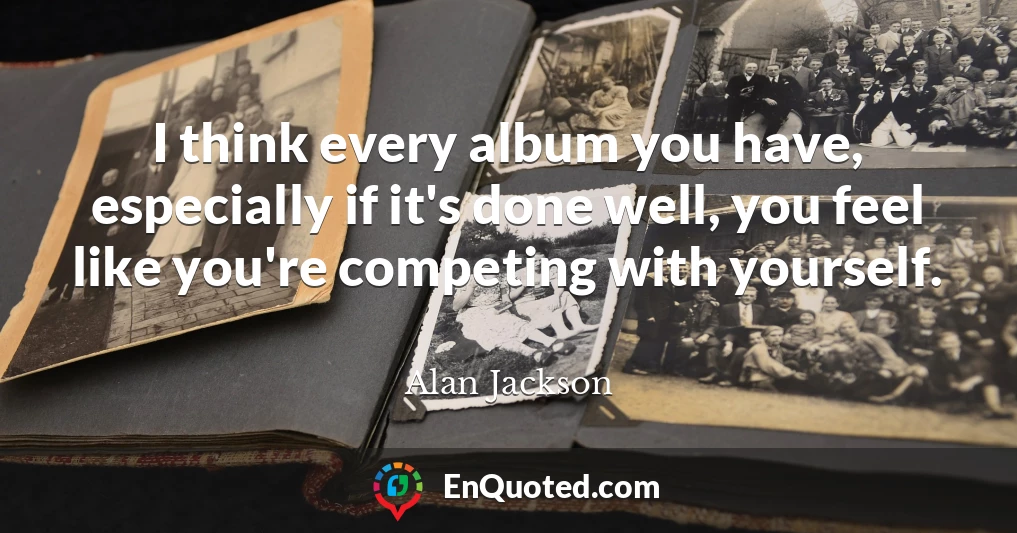 I think every album you have, especially if it's done well, you feel like you're competing with yourself.