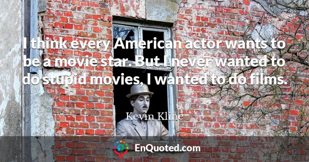 I think every American actor wants to be a movie star. But I never wanted to do stupid movies, I wanted to do films.