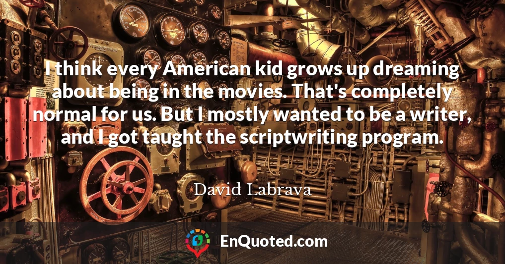 I think every American kid grows up dreaming about being in the movies. That's completely normal for us. But I mostly wanted to be a writer, and I got taught the scriptwriting program.