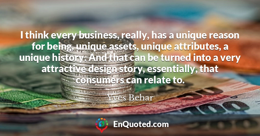 I think every business, really, has a unique reason for being, unique assets, unique attributes, a unique history. And that can be turned into a very attractive design story, essentially, that consumers can relate to.