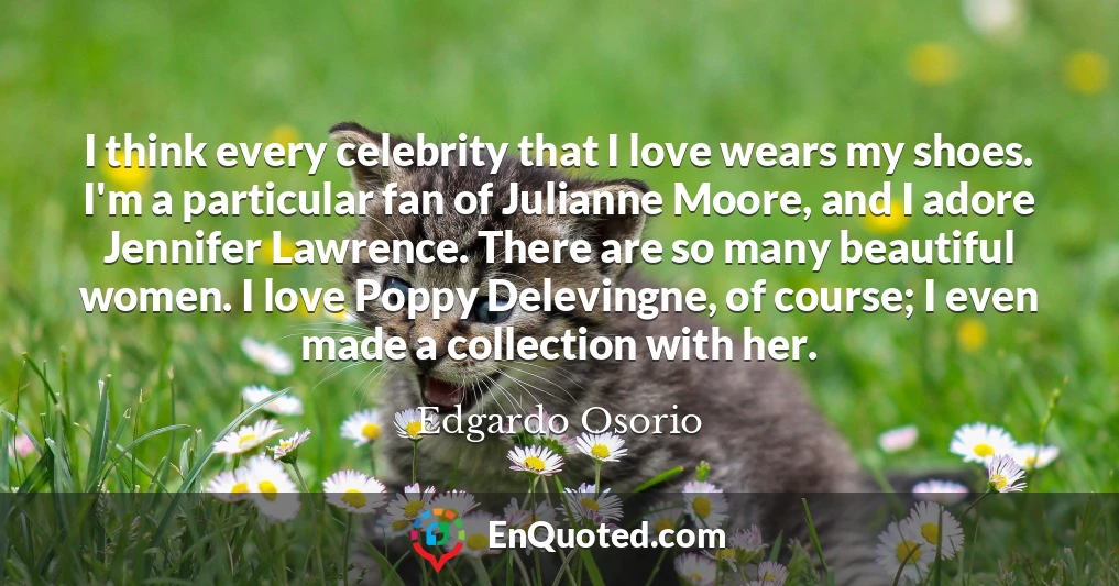 I think every celebrity that I love wears my shoes. I'm a particular fan of Julianne Moore, and I adore Jennifer Lawrence. There are so many beautiful women. I love Poppy Delevingne, of course; I even made a collection with her.