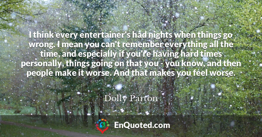 I think every entertainer's had nights when things go wrong. I mean you can't remember everything all the time, and especially if you're having hard times personally, things going on that you - you know, and then people make it worse. And that makes you feel worse.