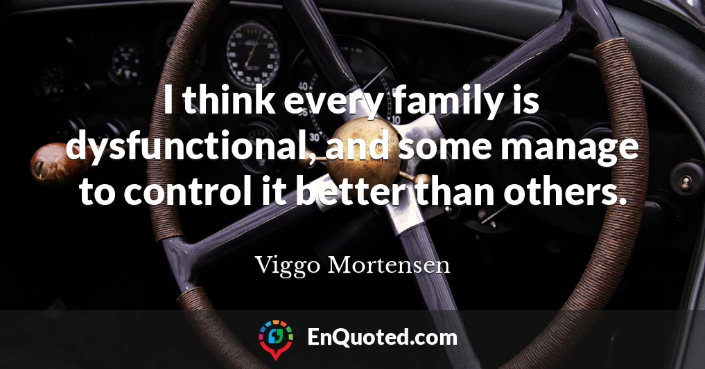 I think every family is dysfunctional, and some manage to control it better than others.