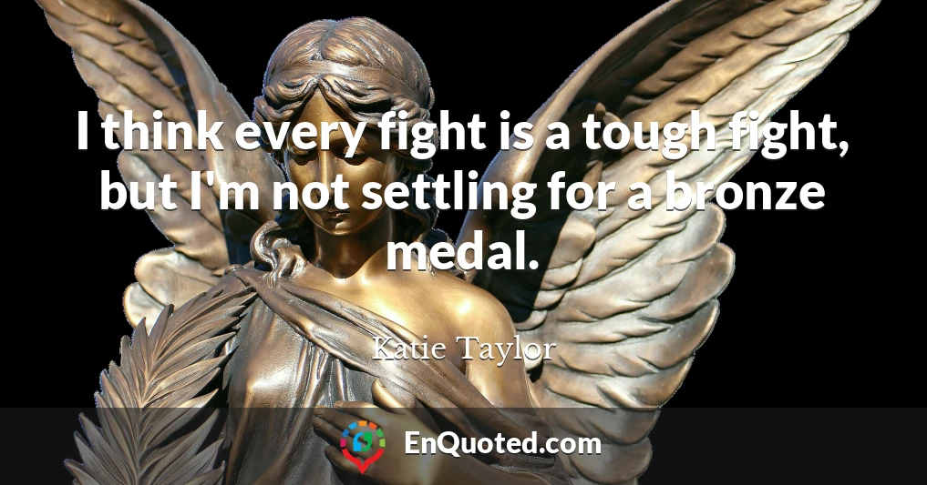 I think every fight is a tough fight, but I'm not settling for a bronze medal.