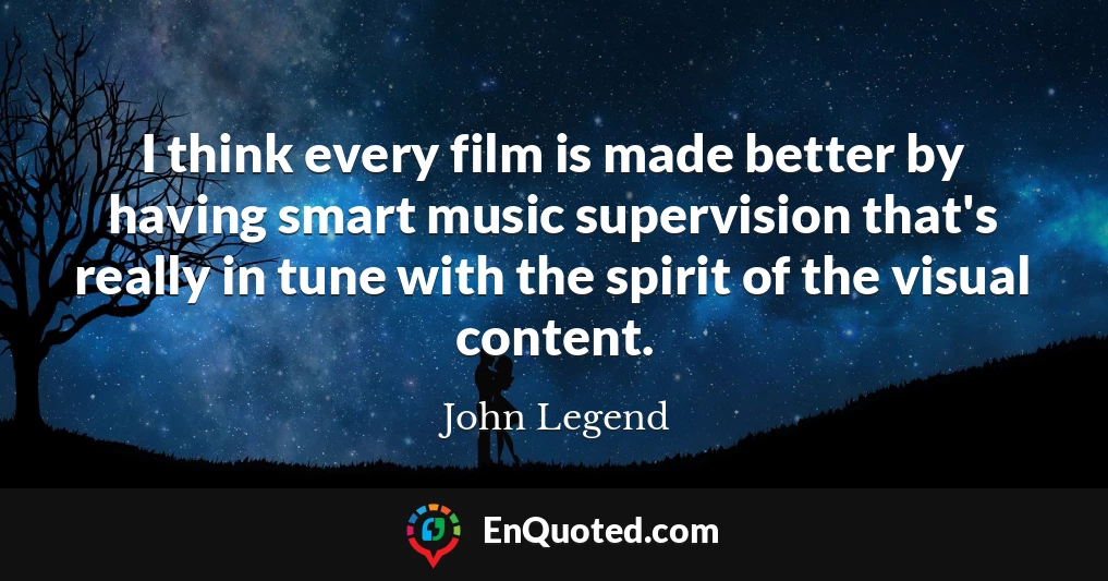 I think every film is made better by having smart music supervision that's really in tune with the spirit of the visual content.