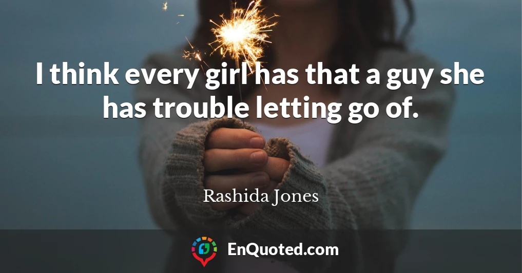 I think every girl has that a guy she has trouble letting go of.