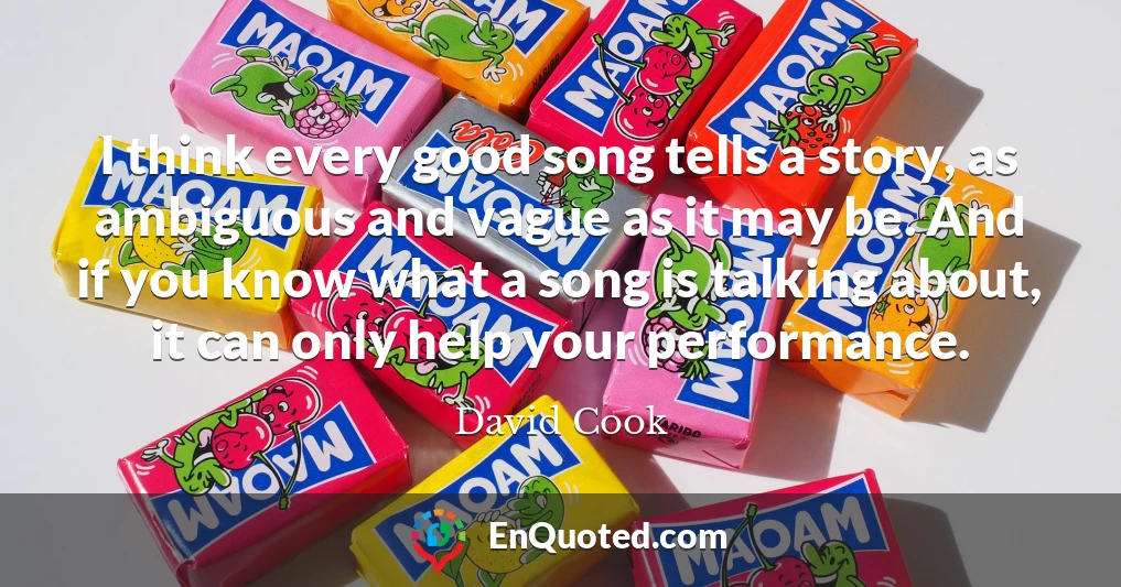 I think every good song tells a story, as ambiguous and vague as it may be. And if you know what a song is talking about, it can only help your performance.