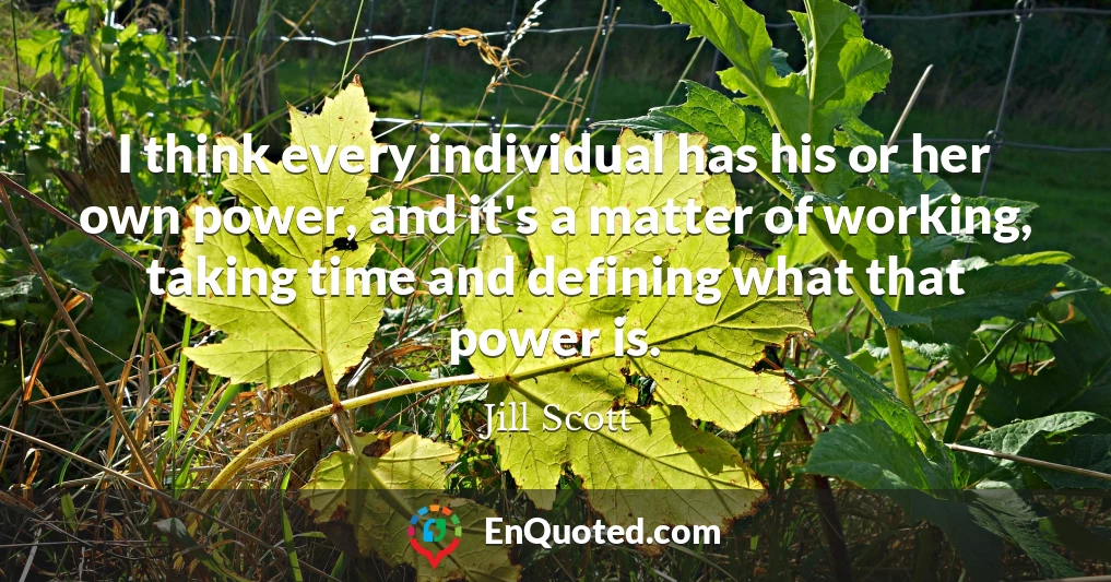 I think every individual has his or her own power, and it's a matter of working, taking time and defining what that power is.