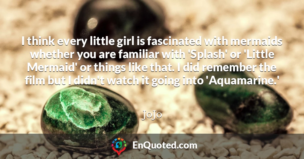 I think every little girl is fascinated with mermaids whether you are familiar with 'Splash' or 'Little Mermaid' or things like that. I did remember the film but I didn't watch it going into 'Aquamarine.'