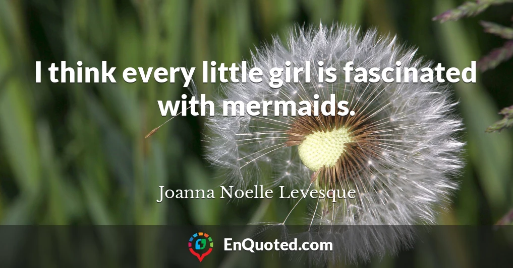 I think every little girl is fascinated with mermaids.