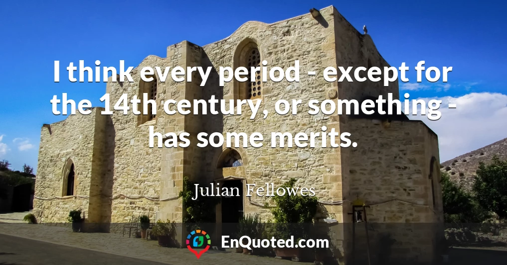 I think every period - except for the 14th century, or something - has some merits.