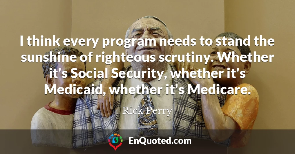 I think every program needs to stand the sunshine of righteous scrutiny. Whether it's Social Security, whether it's Medicaid, whether it's Medicare.
