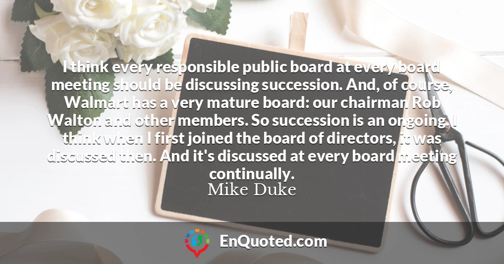 I think every responsible public board at every board meeting should be discussing succession. And, of course, Walmart has a very mature board: our chairman Rob Walton and other members. So succession is an ongoing. I think when I first joined the board of directors, it was discussed then. And it's discussed at every board meeting continually.