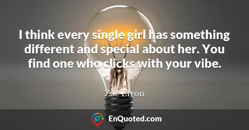 I think every single girl has something different and special about her. You find one who clicks with your vibe.