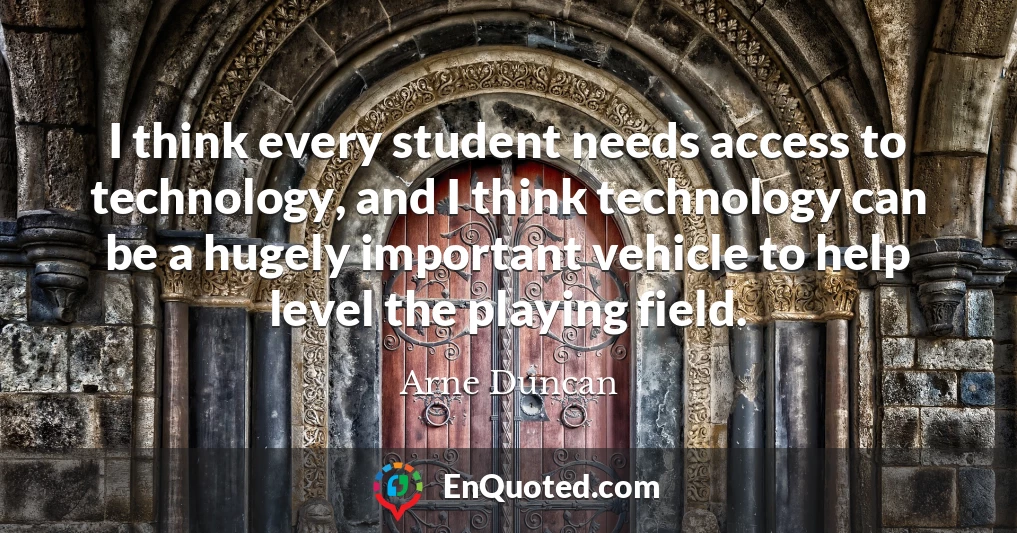I think every student needs access to technology, and I think technology can be a hugely important vehicle to help level the playing field.
