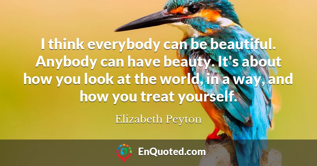 I think everybody can be beautiful. Anybody can have beauty. It's about how you look at the world, in a way, and how you treat yourself.