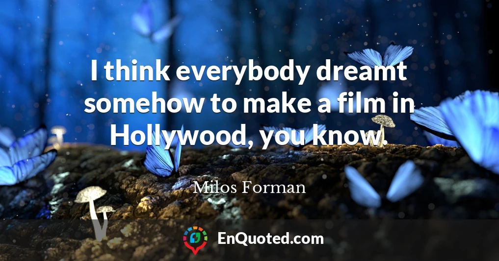 I think everybody dreamt somehow to make a film in Hollywood, you know.
