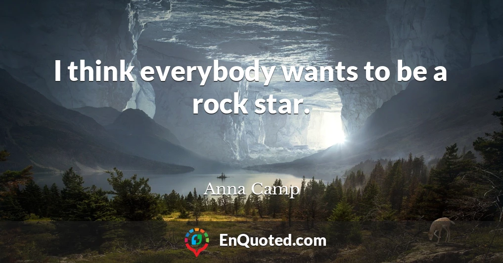 I think everybody wants to be a rock star.