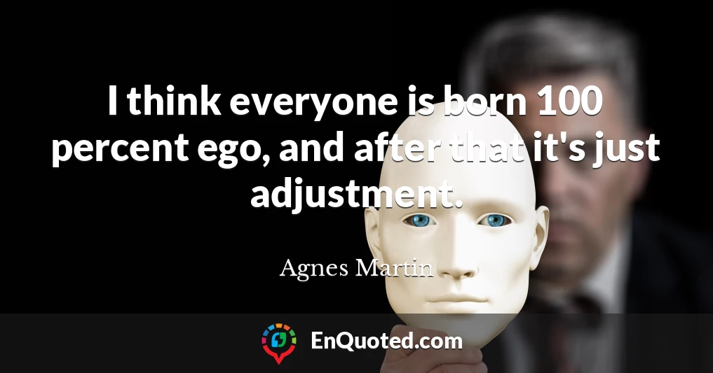 I think everyone is born 100 percent ego, and after that it's just adjustment.