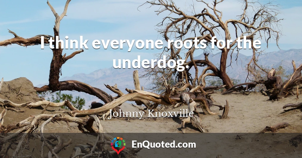I think everyone roots for the underdog.