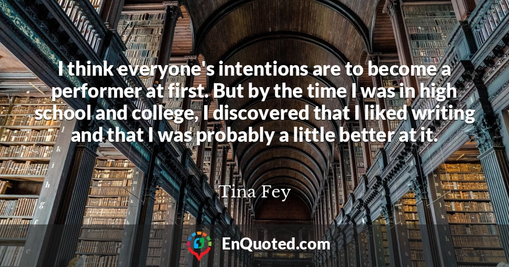 I think everyone's intentions are to become a performer at first. But by the time I was in high school and college, I discovered that I liked writing and that I was probably a little better at it.