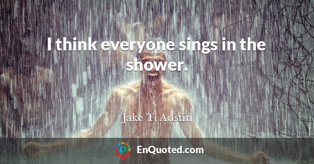I think everyone sings in the shower.