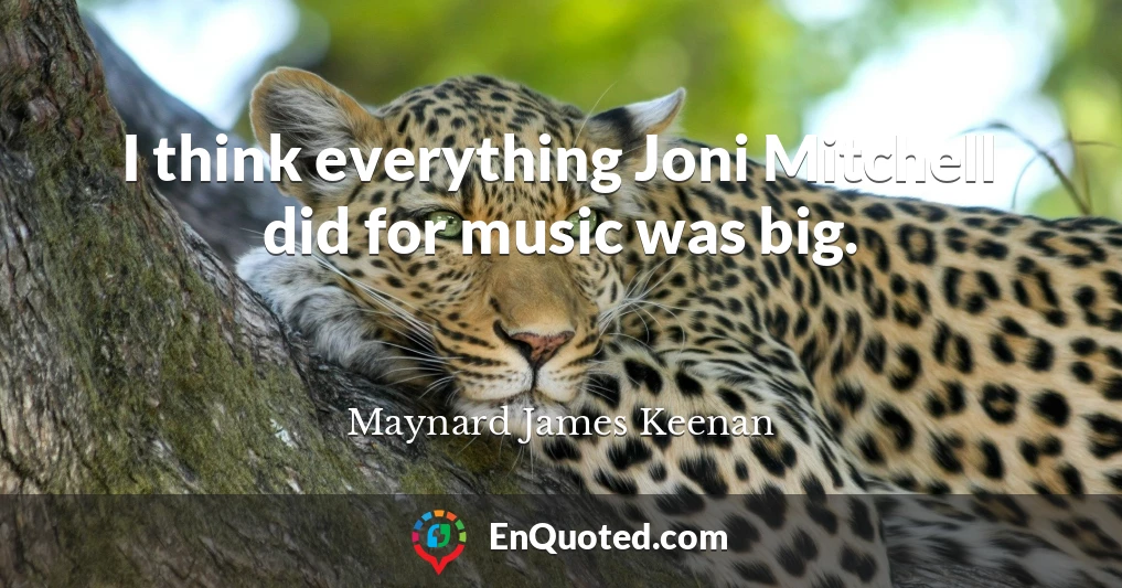 I think everything Joni Mitchell did for music was big.