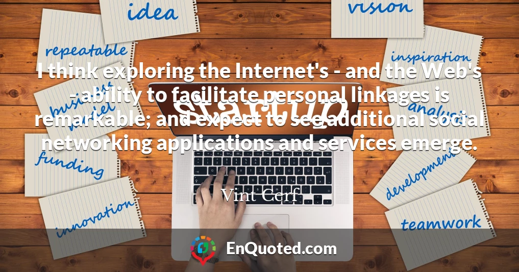 I think exploring the Internet's - and the Web's - ability to facilitate personal linkages is remarkable; and expect to see additional social networking applications and services emerge.