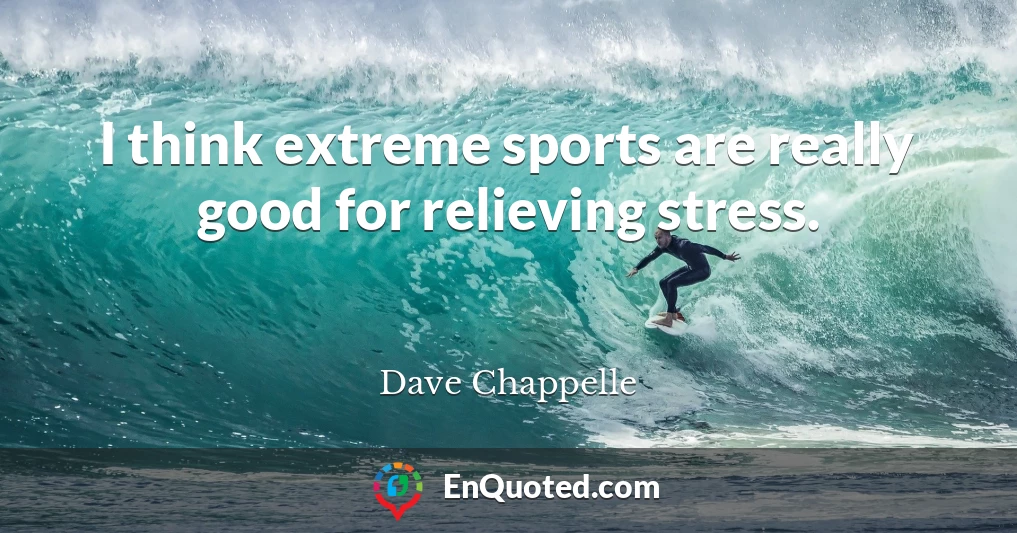 I think extreme sports are really good for relieving stress.