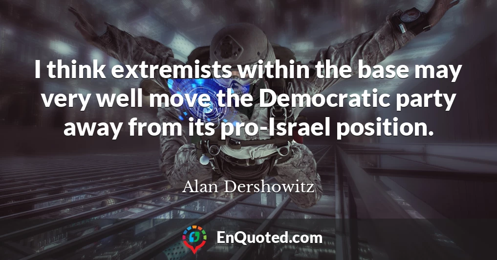 I think extremists within the base may very well move the Democratic party away from its pro-Israel position.