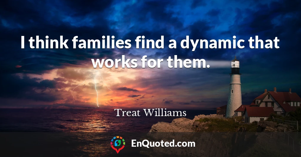 I think families find a dynamic that works for them.