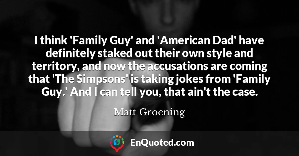 I think 'Family Guy' and 'American Dad' have definitely staked out their own style and territory, and now the accusations are coming that 'The Simpsons' is taking jokes from 'Family Guy.' And I can tell you, that ain't the case.