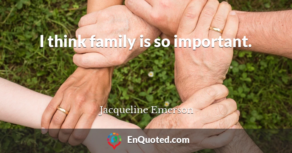 I think family is so important.