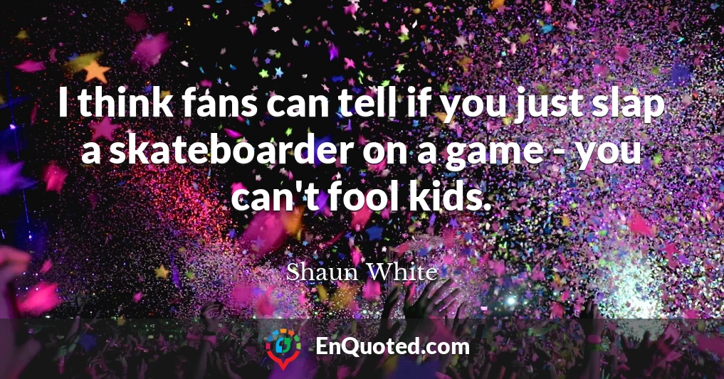 I think fans can tell if you just slap a skateboarder on a game - you can't fool kids.