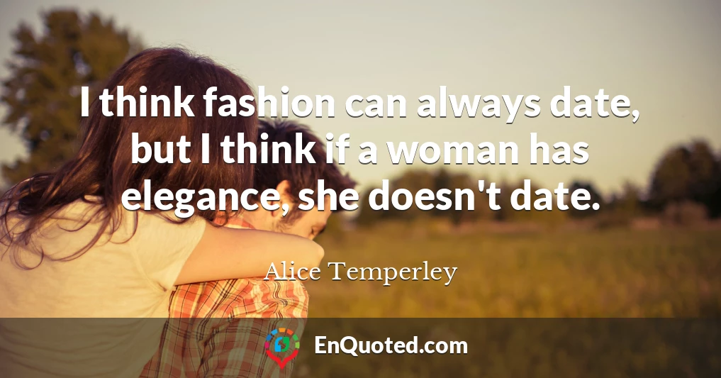 I think fashion can always date, but I think if a woman has elegance, she doesn't date.