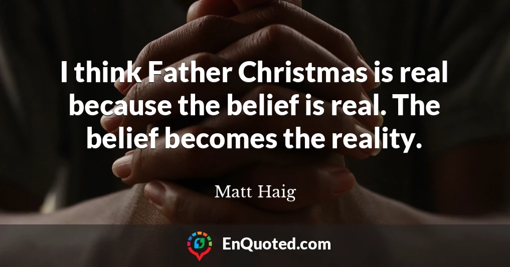 I think Father Christmas is real because the belief is real. The belief becomes the reality.