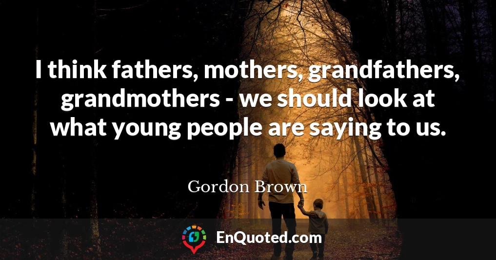 I think fathers, mothers, grandfathers, grandmothers - we should look at what young people are saying to us.