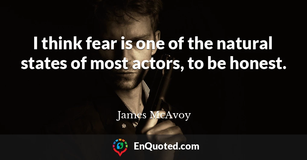 I think fear is one of the natural states of most actors, to be honest.