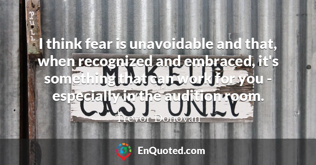 I think fear is unavoidable and that, when recognized and embraced, it's something that can work for you - especially in the audition room.