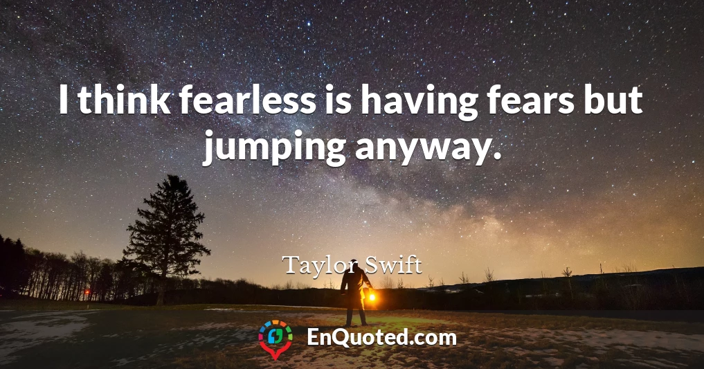 I think fearless is having fears but jumping anyway.