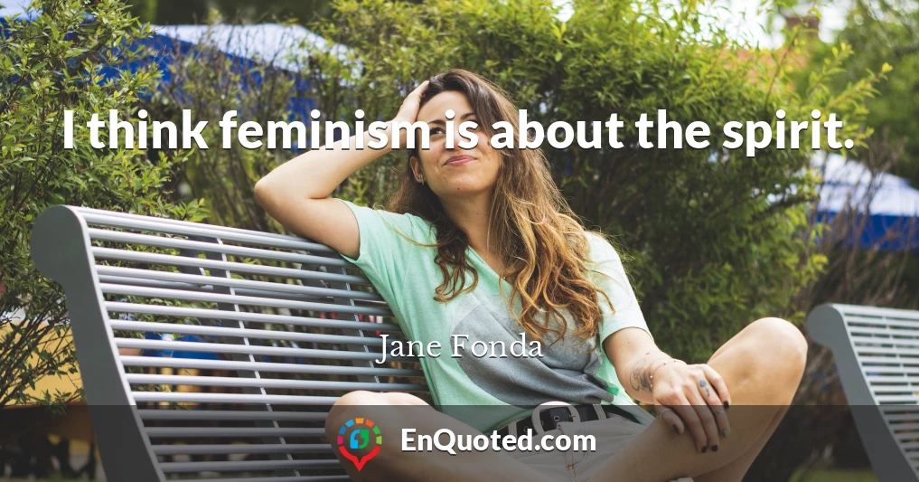 I think feminism is about the spirit.