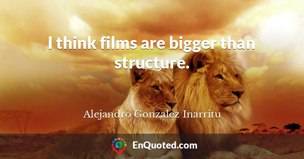 I think films are bigger than structure.