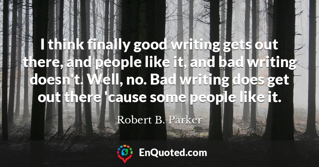 I think finally good writing gets out there, and people like it, and bad writing doesn't. Well, no. Bad writing does get out there 'cause some people like it.