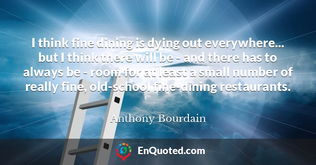 I think fine dining is dying out everywhere... but I think there will be - and there has to always be - room for at least a small number of really fine, old-school fine-dining restaurants.