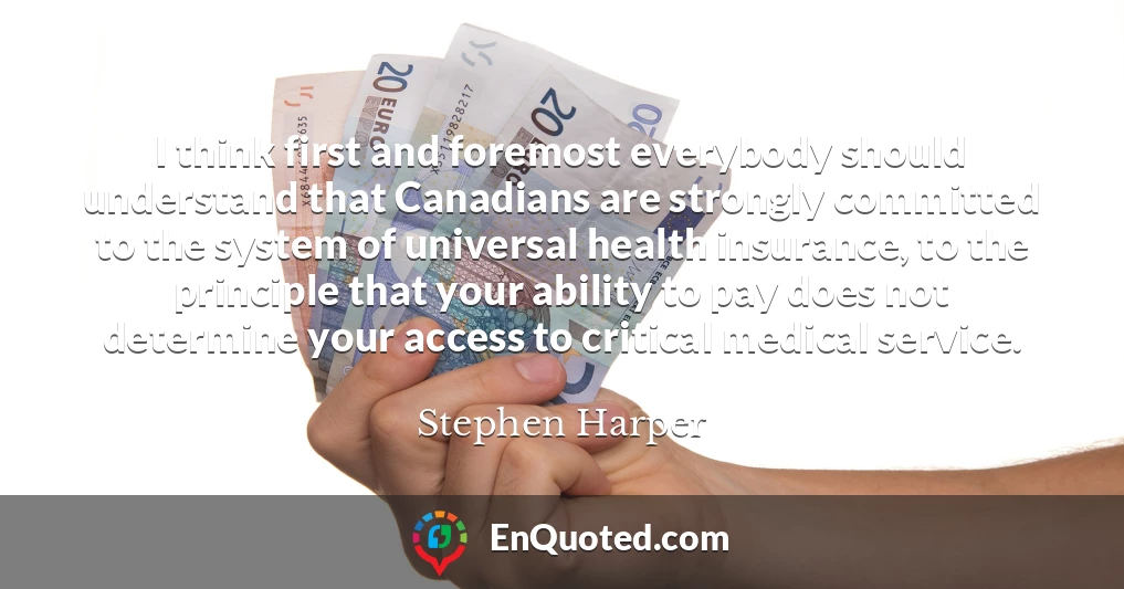 I think first and foremost everybody should understand that Canadians are strongly committed to the system of universal health insurance, to the principle that your ability to pay does not determine your access to critical medical service.