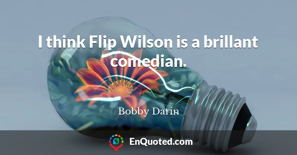 I think Flip Wilson is a brillant comedian.