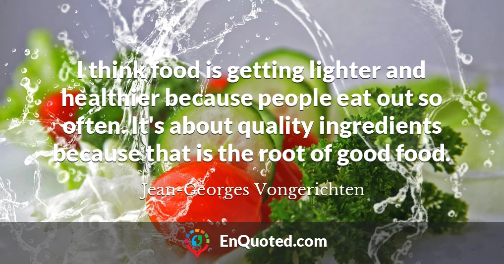 I think food is getting lighter and healthier because people eat out so often. It's about quality ingredients because that is the root of good food.